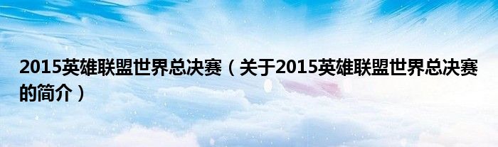 2015英雄联盟世界总决赛（关于2015英雄联盟世界总决赛的简介）