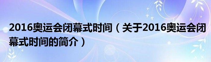 2016奥运会闭幕式时间（关于2016奥运会闭幕式时间的简介）