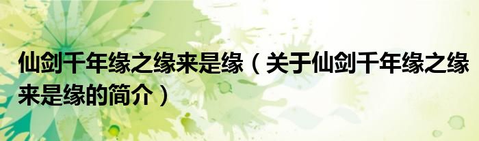 仙剑千年缘之缘来是缘（关于仙剑千年缘之缘来是缘的简介）
