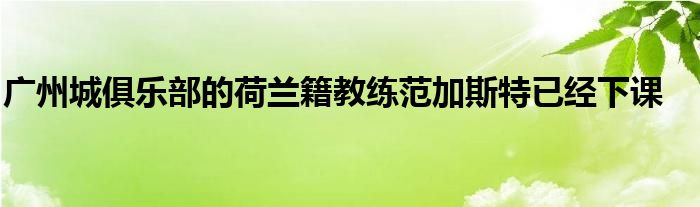 广州城俱乐部的荷兰籍教练范加斯特已经下课