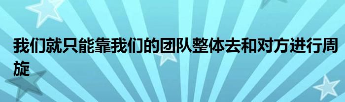 我们就只能靠我们的团队整体去和对方进行周旋