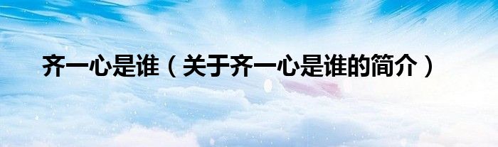 齐一心是谁（关于齐一心是谁的简介）