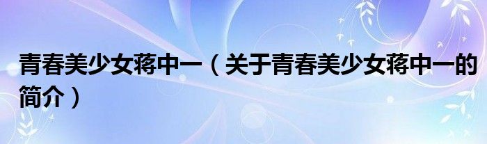 青春美少女蒋中一（关于青春美少女蒋中一的简介）
