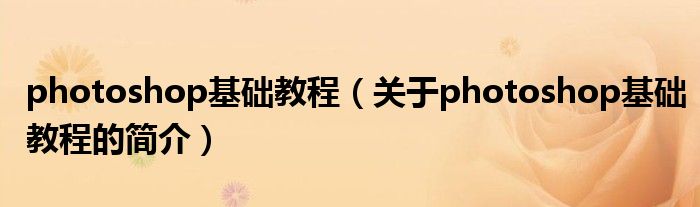 photoshop基础教程（关于photoshop基础教程的简介）