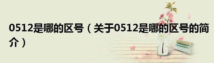 0512是哪的区号（关于0512是哪的区号的简介）