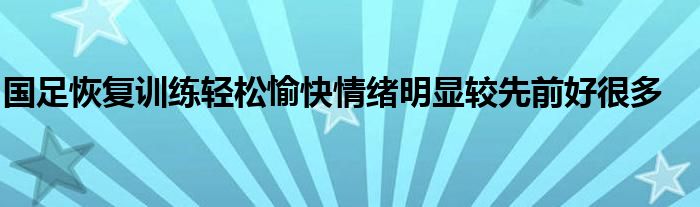 国足恢复训练轻松愉快情绪明显较先前好很多