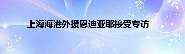 上海海港外援恩迪亚耶接受专访