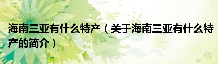 海南三亚有什么特产（关于海南三亚有什么特产的简介）