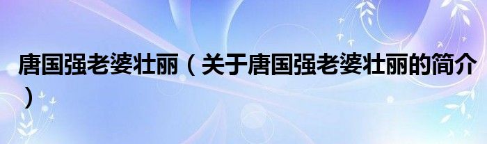 唐国强老婆壮丽（关于唐国强老婆壮丽的简介）