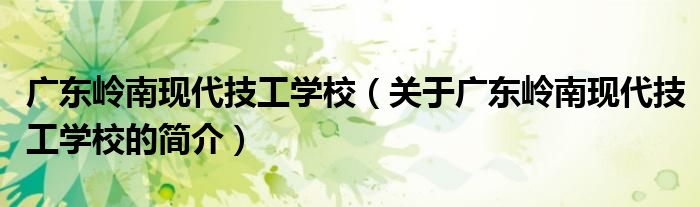 广东岭南现代技工学校（关于广东岭南现代技工学校的简介）