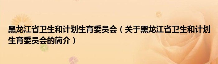 黑龙江省卫生和计划生育委员会（关于黑龙江省卫生和计划生育委员会的简介）