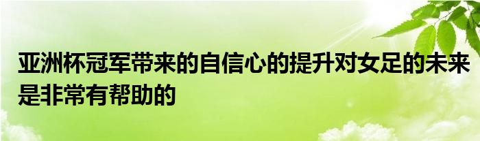 亚洲杯冠军带来的自信心的提升对女足的未来是非常有帮助的