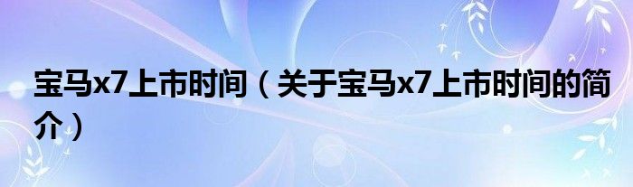 宝马x7上市时间（关于宝马x7上市时间的简介）