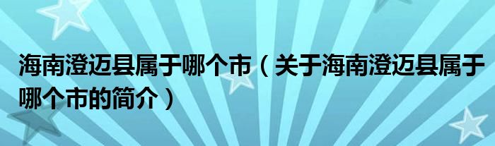 海南澄迈县属于哪个市（关于海南澄迈县属于哪个市的简介）