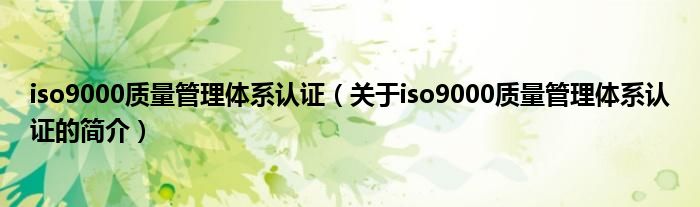 iso9000质量管理体系认证（关于iso9000质量管理体系认证的简介）