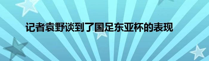 记者袁野谈到了国足东亚杯的表现