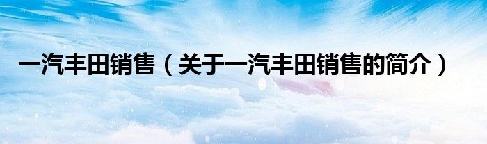 一汽丰田销售（关于一汽丰田销售的简介）