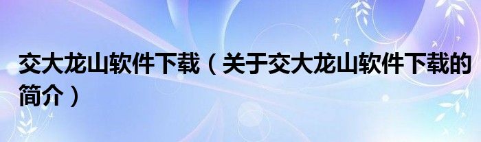 交大龙山软件下载（关于交大龙山软件下载的简介）