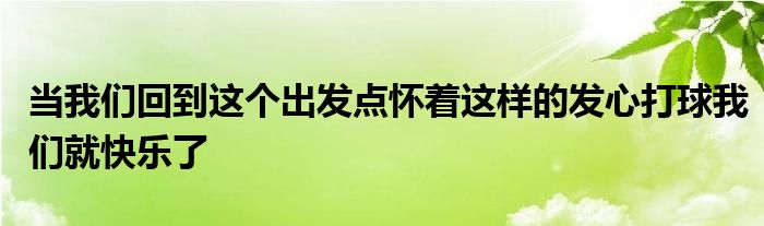 当我们回到这个出发点怀着这样的发心打球我们就快乐了