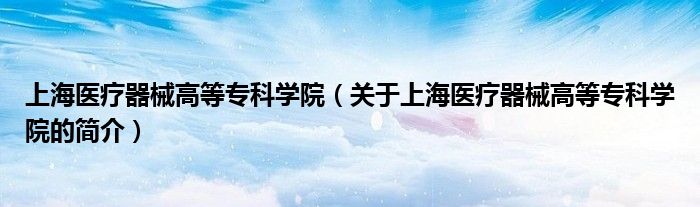 上海医疗器械高等专科学院（关于上海医疗器械高等专科学院的简介）