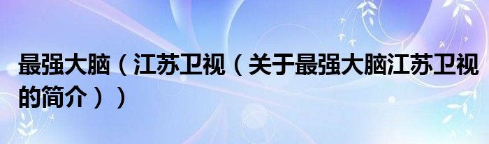 最强大脑（江苏卫视（关于最强大脑江苏卫视的简介））