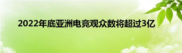 2022年底亚洲电竞观众数将超过3亿