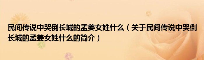 民间传说中哭倒长城的孟姜女姓什么（关于民间传说中哭倒长城的孟姜女姓什么的简介）