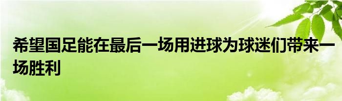 希望国足能在最后一场用进球为球迷们带来一场胜利