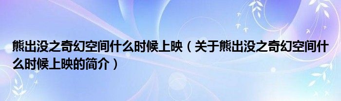 熊出没之奇幻空间什么时候上映（关于熊出没之奇幻空间什么时候上映的简介）