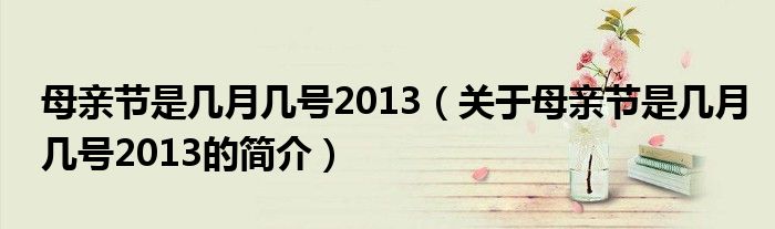 母亲节是几月几号2013（关于母亲节是几月几号2013的简介）