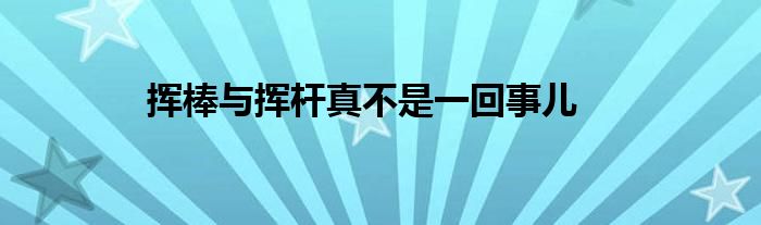 挥棒与挥杆真不是一回事儿