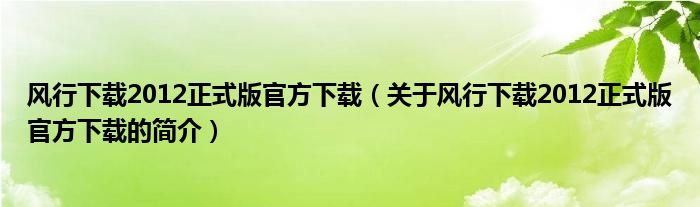 风行下载2012正式版官方下载（关于风行下载2012正式版官方下载的简介）