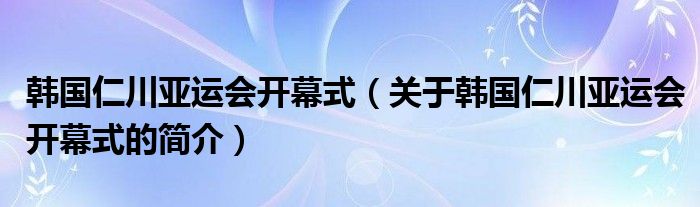 韩国仁川亚运会开幕式（关于韩国仁川亚运会开幕式的简介）