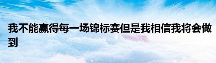 我不能赢得每一场锦标赛但是我相信我将会做到