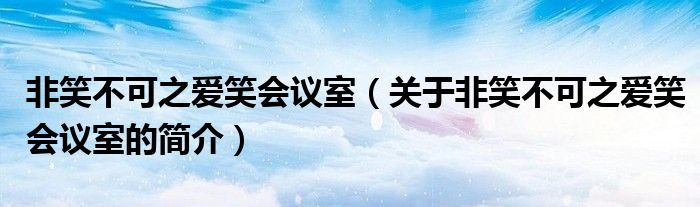 非笑不可之爱笑会议室（关于非笑不可之爱笑会议室的简介）