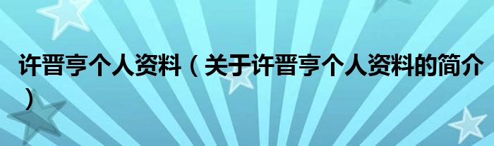 许晋亨个人资料（关于许晋亨个人资料的简介）