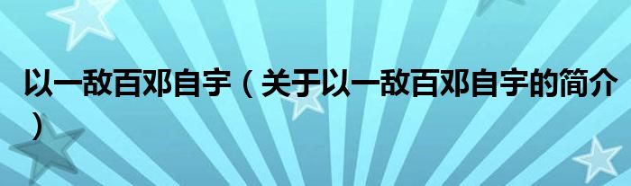 以一敌百邓自宇（关于以一敌百邓自宇的简介）