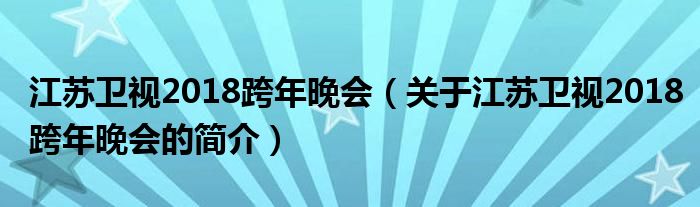 江苏卫视2018跨年晚会（关于江苏卫视2018跨年晚会的简介）
