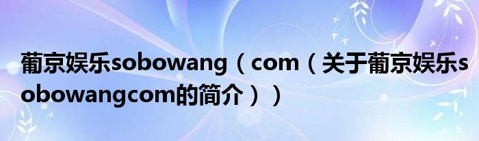 葡京娱乐sobowang（com（关于葡京娱乐sobowangcom的简介））