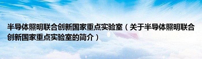 半导体照明联合创新国家重点实验室（关于半导体照明联合创新国家重点实验室的简介）