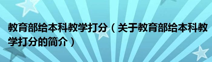 教育部给本科教学打分（关于教育部给本科教学打分的简介）