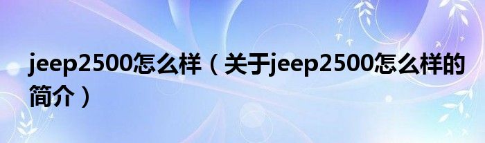 jeep2500怎么样（关于jeep2500怎么样的简介）