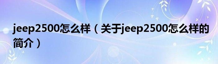 jeep2500怎么样（关于jeep2500怎么样的简介）
