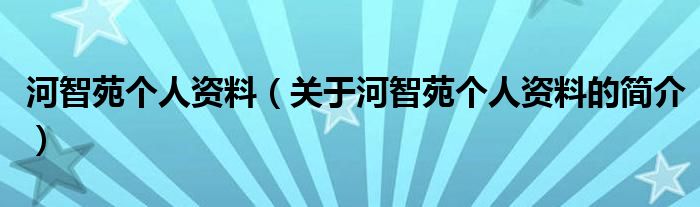 河智苑个人资料（关于河智苑个人资料的简介）