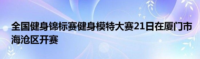 全国健身锦标赛健身模特大赛21日在厦门市海沧区开赛