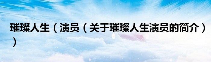 璀璨人生（演员（关于璀璨人生演员的简介））
