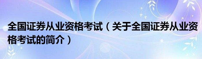 全国证券从业资格考试（关于全国证券从业资格考试的简介）