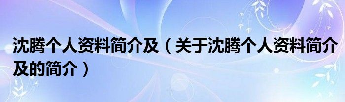 沈腾个人资料简介及（关于沈腾个人资料简介及的简介）