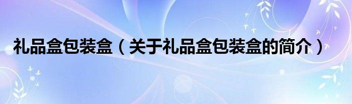 礼品盒包装盒（关于礼品盒包装盒的简介）