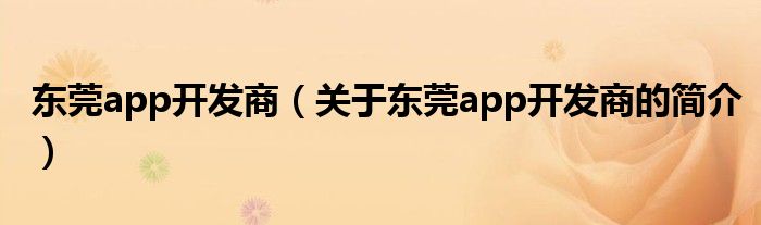东莞app开发商（关于东莞app开发商的简介）